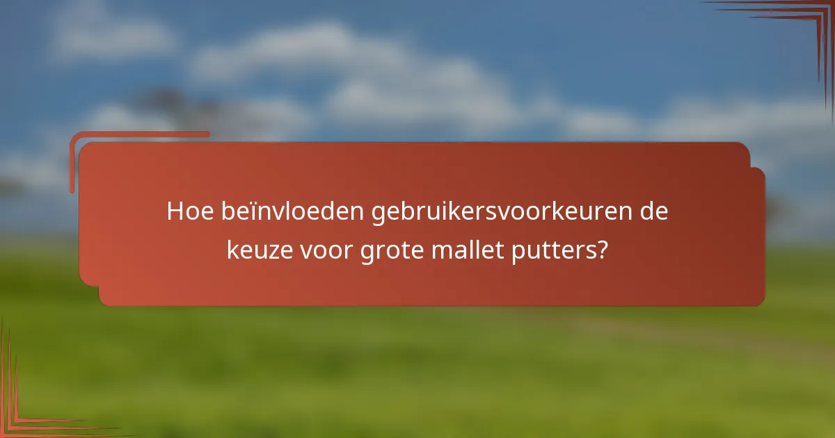 Hoe beïnvloeden gebruikersvoorkeuren de keuze voor grote mallet putters?