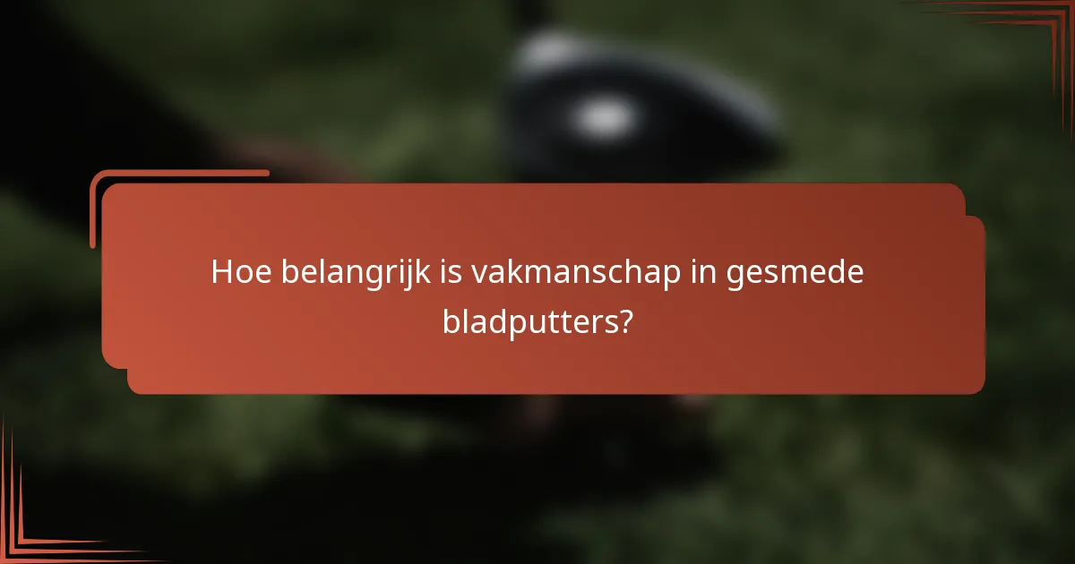 Hoe belangrijk is vakmanschap in gesmede bladputters?