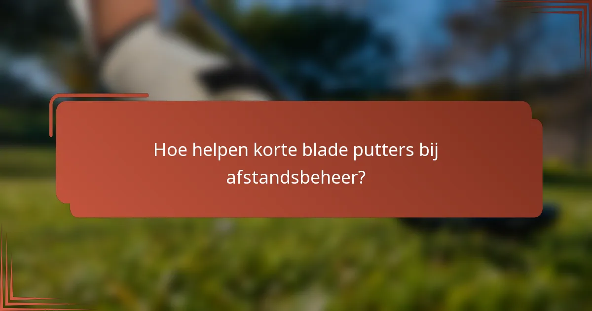 Hoe helpen korte blade putters bij afstandsbeheer?