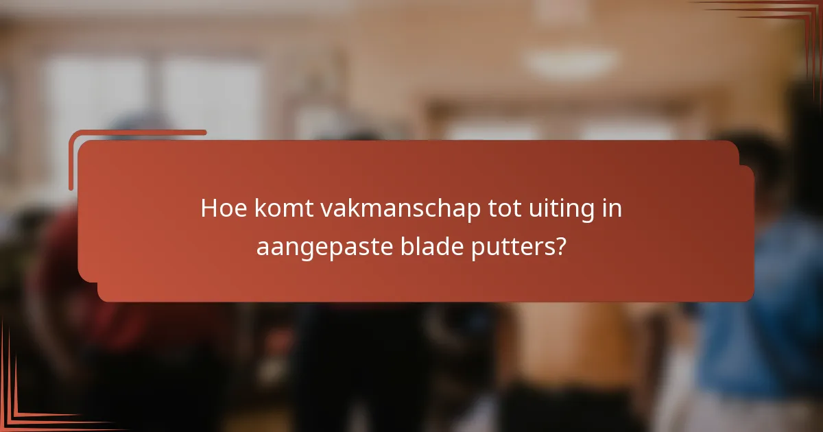Hoe komt vakmanschap tot uiting in aangepaste blade putters?