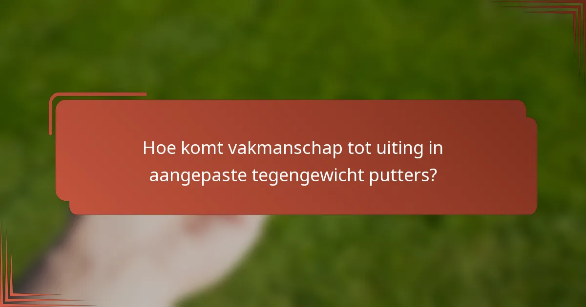 Hoe komt vakmanschap tot uiting in aangepaste tegengewicht putters?