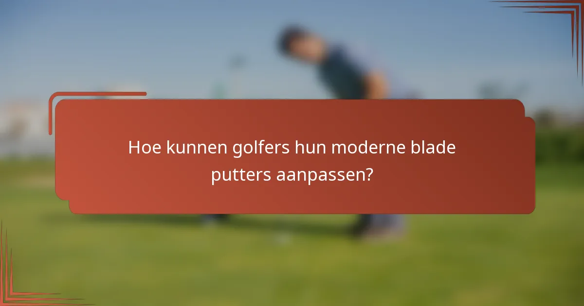 Hoe kunnen golfers hun moderne blade putters aanpassen?