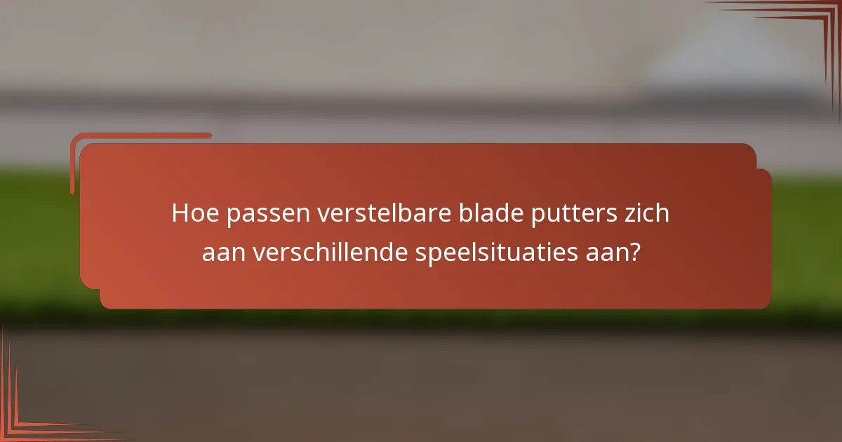 Hoe passen verstelbare blade putters zich aan verschillende speelsituaties aan?