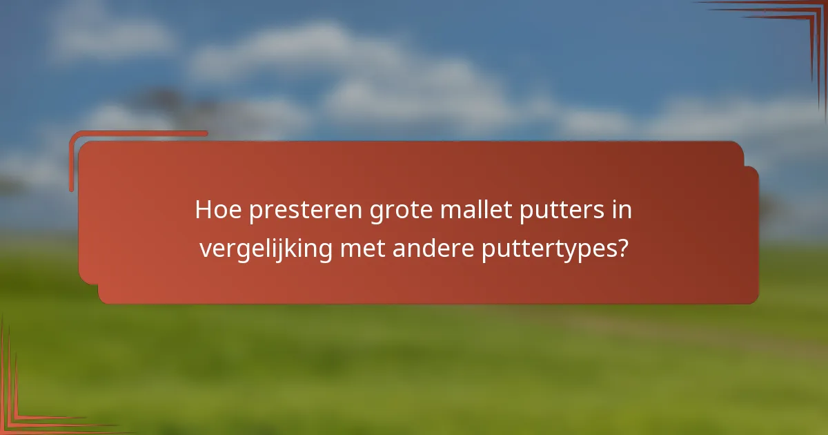 Hoe presteren grote mallet putters in vergelijking met andere puttertypes?