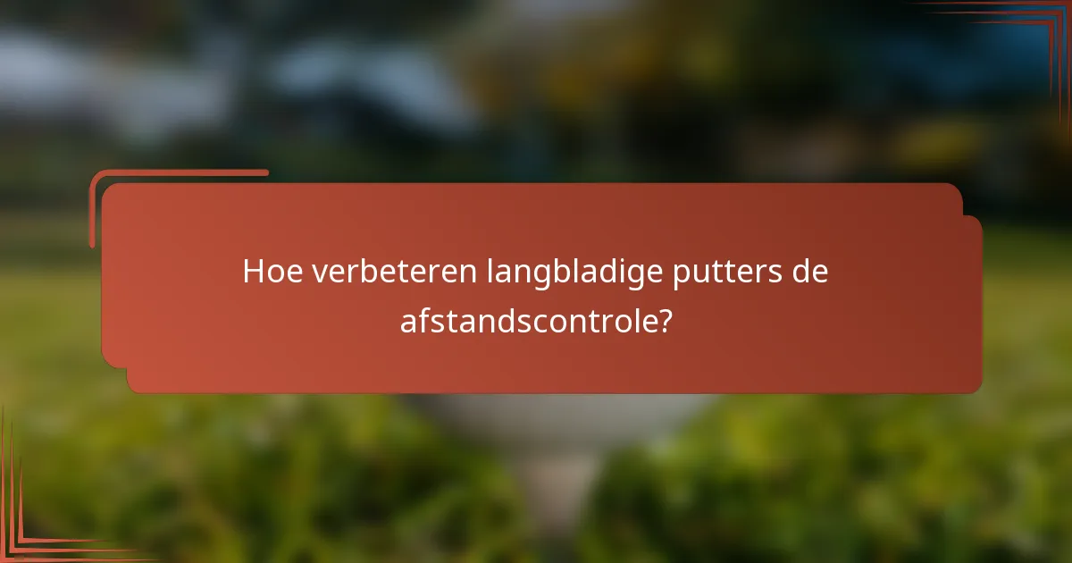 Hoe verbeteren langbladige putters de afstandscontrole?