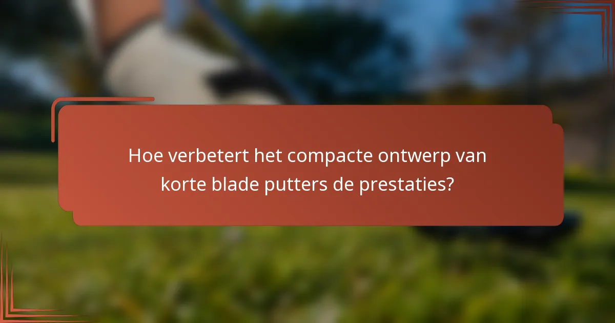 Hoe verbetert het compacte ontwerp van korte blade putters de prestaties?