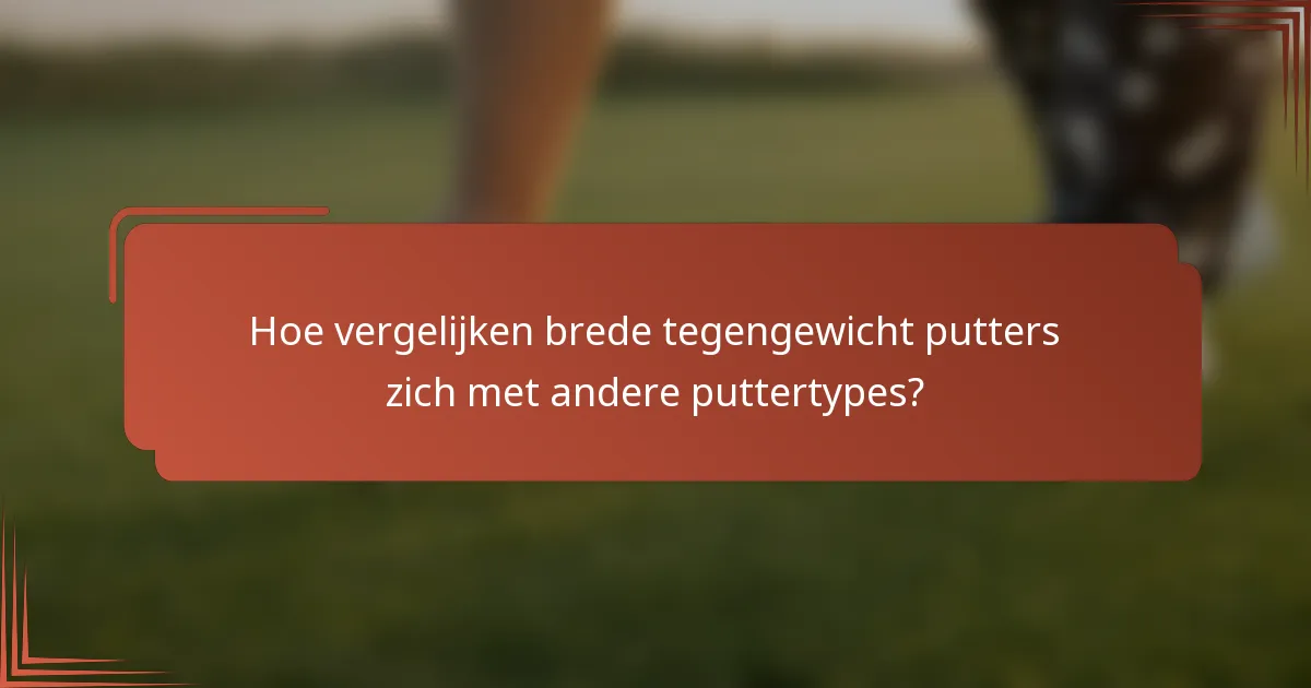 Hoe vergelijken brede tegengewicht putters zich met andere puttertypes?