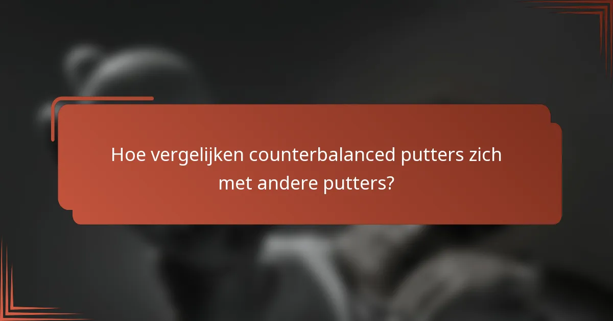 Hoe vergelijken counterbalanced putters zich met andere putters?