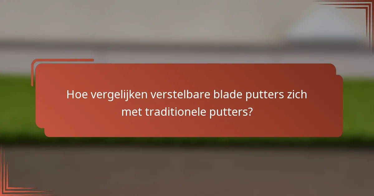 Hoe vergelijken verstelbare blade putters zich met traditionele putters?