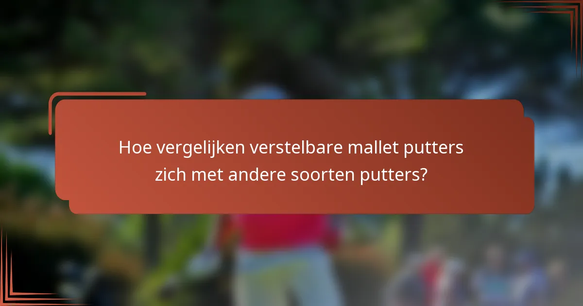 Hoe vergelijken verstelbare mallet putters zich met andere soorten putters?