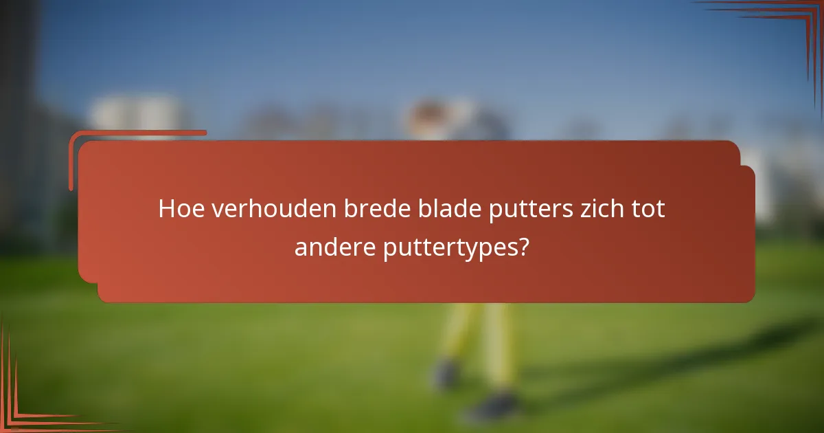 Hoe verhouden brede blade putters zich tot andere puttertypes?