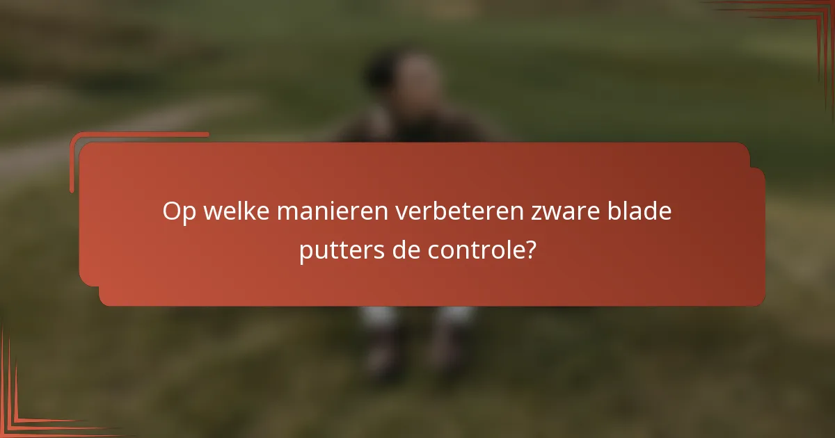 Op welke manieren verbeteren zware blade putters de controle?