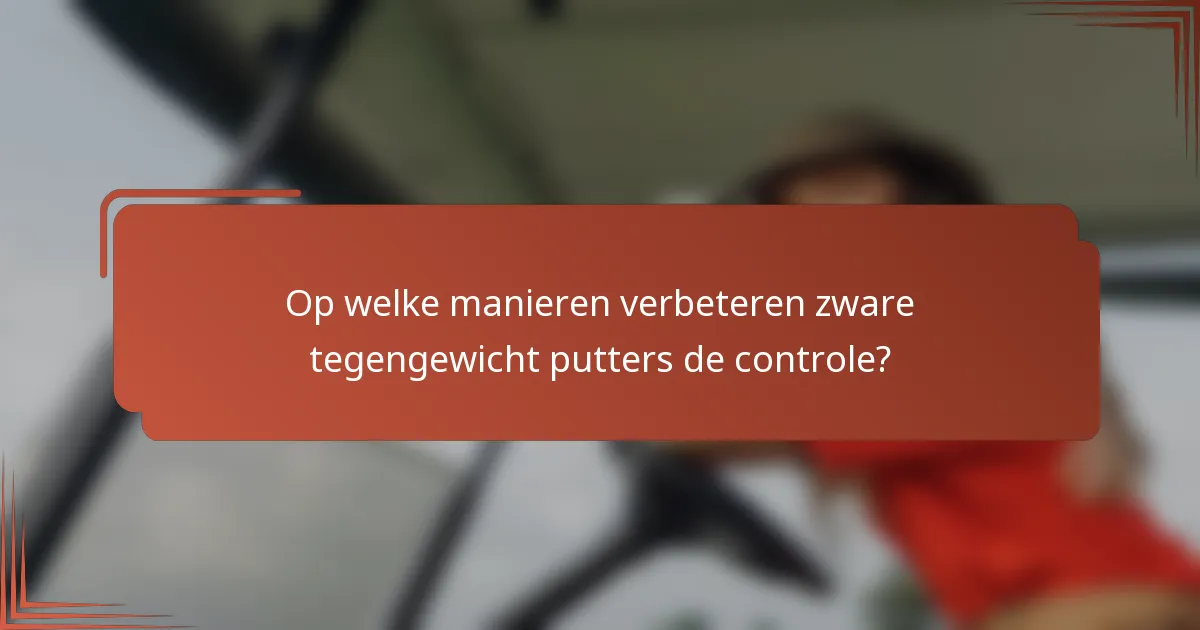 Op welke manieren verbeteren zware tegengewicht putters de controle?
