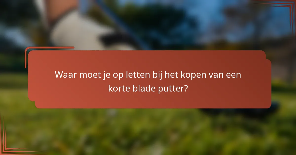 Waar moet je op letten bij het kopen van een korte blade putter?
