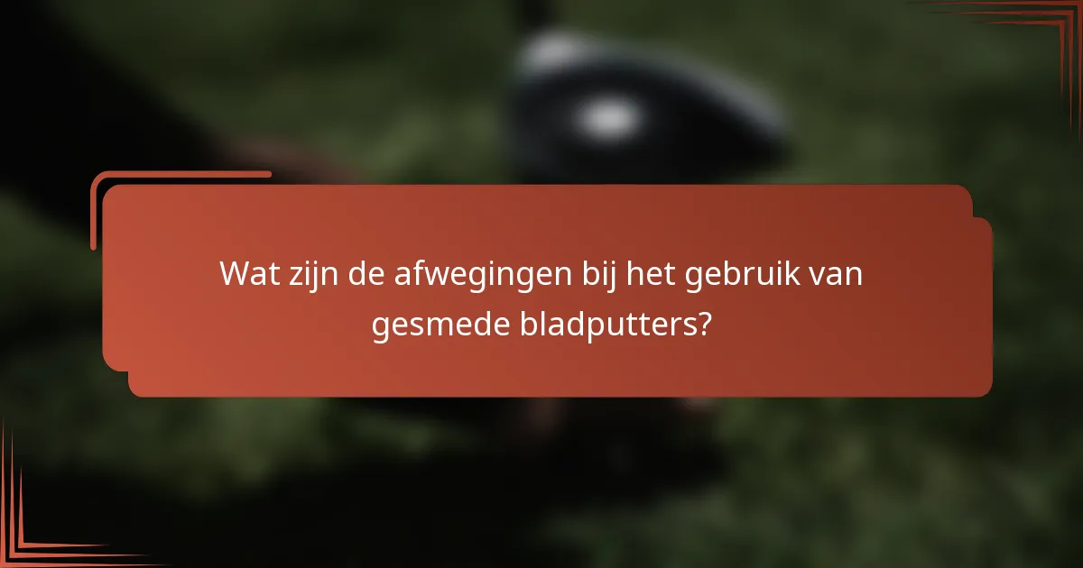 Wat zijn de afwegingen bij het gebruik van gesmede bladputters?