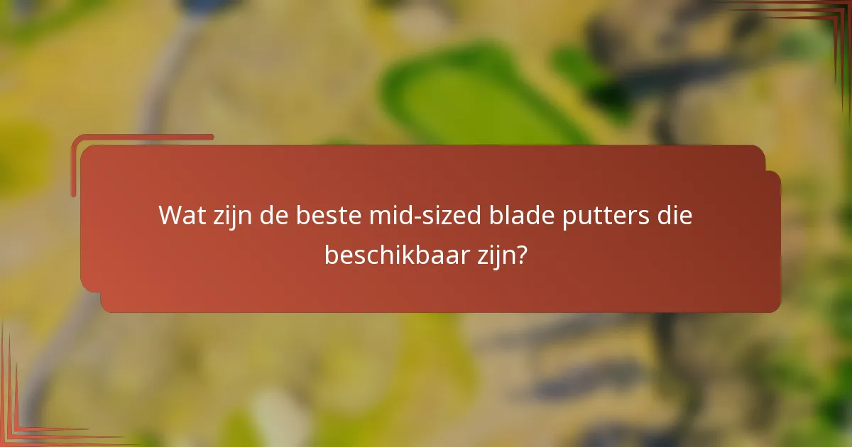 Wat zijn de beste mid-sized blade putters die beschikbaar zijn?