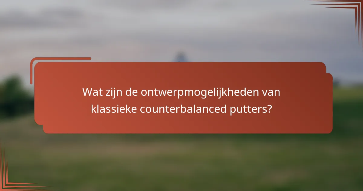Wat zijn de ontwerpmogelijkheden van klassieke counterbalanced putters?