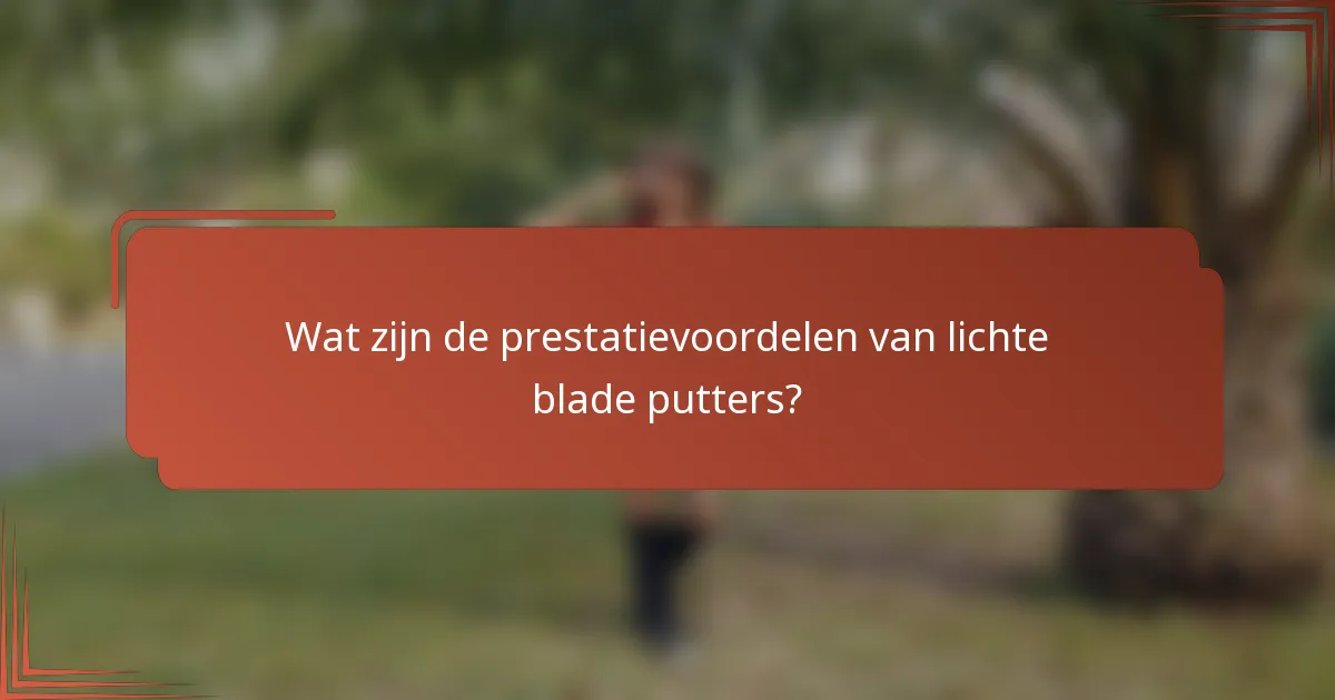 Wat zijn de prestatievoordelen van lichte blade putters?