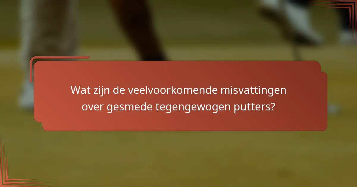 Wat zijn de veelvoorkomende misvattingen over gesmede tegengewogen putters?
