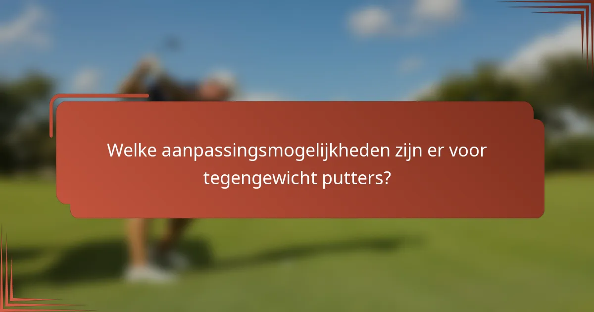 Welke aanpassingsmogelijkheden zijn er voor tegengewicht putters?