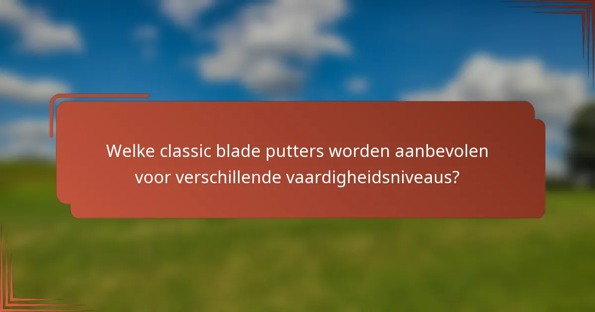Welke classic blade putters worden aanbevolen voor verschillende vaardigheidsniveaus?