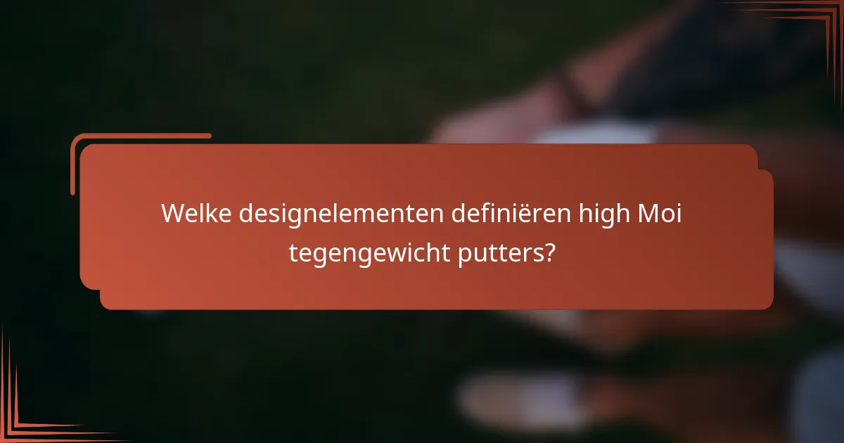 Welke designelementen definiëren high Moi tegengewicht putters?