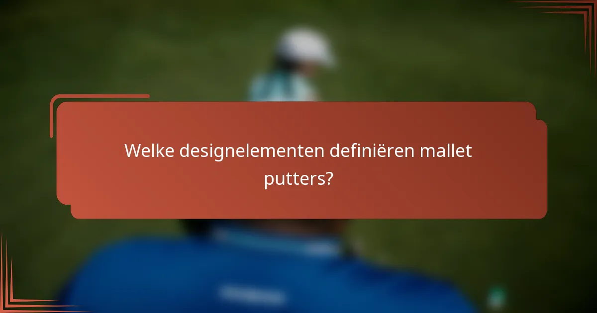Welke designelementen definiëren mallet putters?