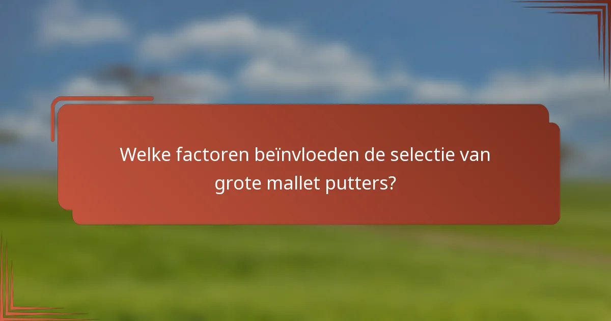 Welke factoren beïnvloeden de selectie van grote mallet putters?