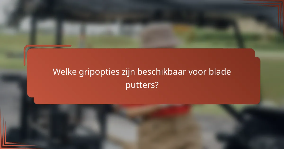 Welke gripopties zijn beschikbaar voor blade putters?