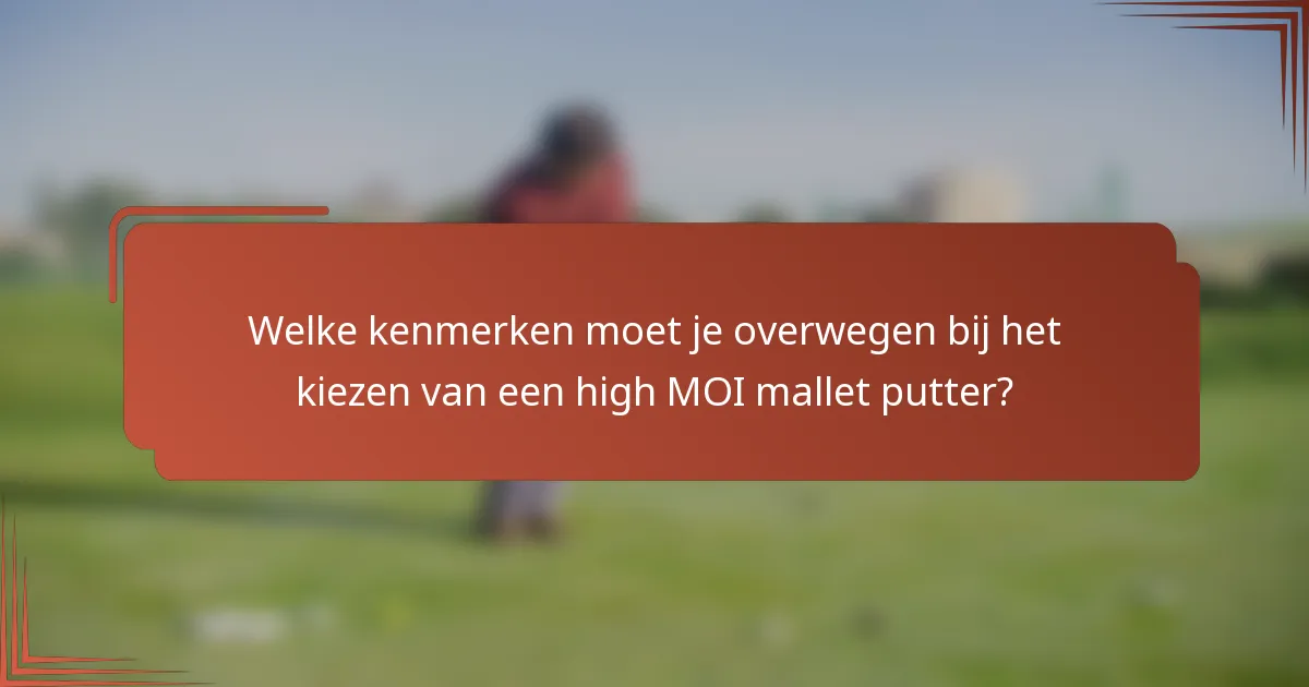 Welke kenmerken moet je overwegen bij het kiezen van een high MOI mallet putter?