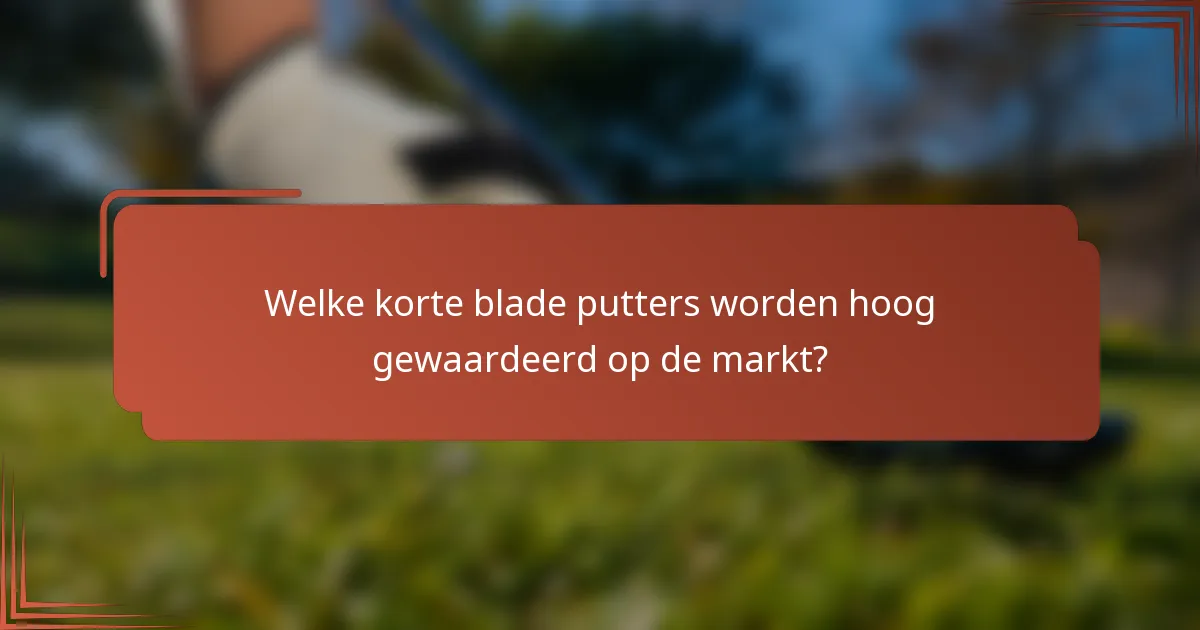 Welke korte blade putters worden hoog gewaardeerd op de markt?