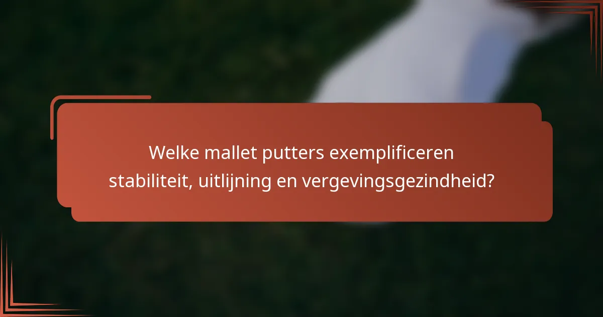 Welke mallet putters exemplificeren stabiliteit, uitlijning en vergevingsgezindheid?