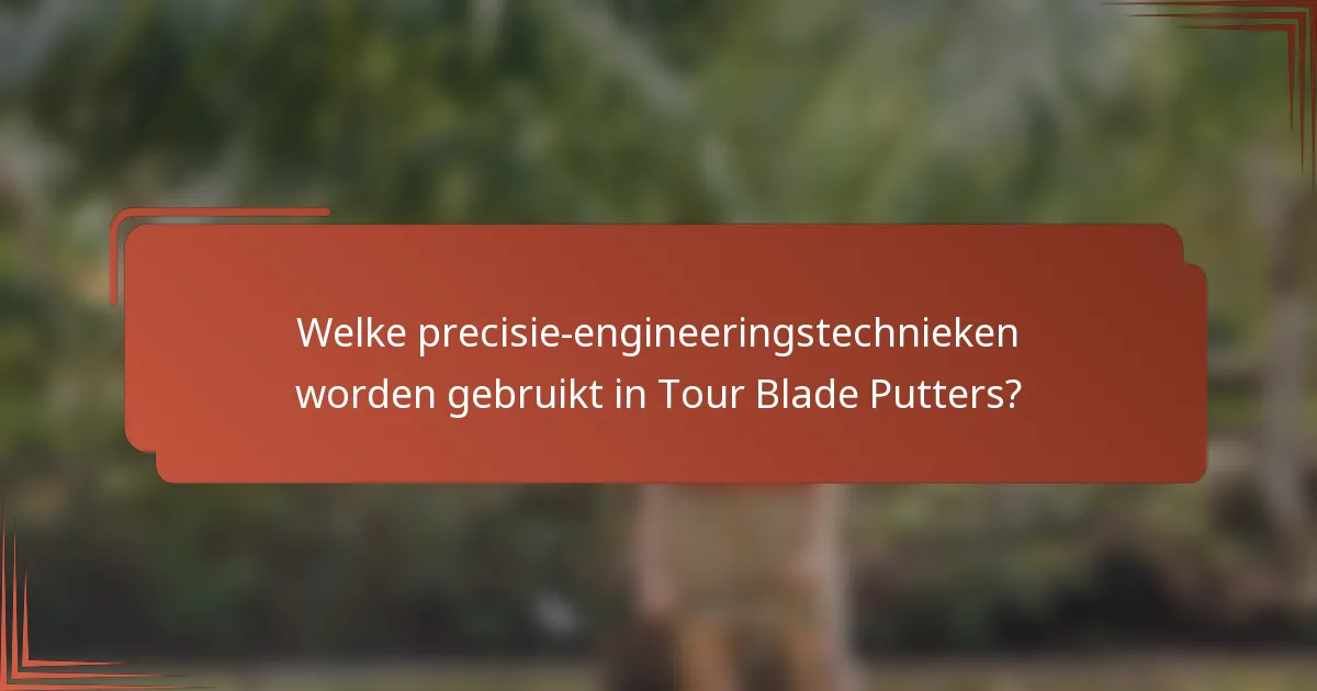 Welke precisie-engineeringstechnieken worden gebruikt in Tour Blade Putters?