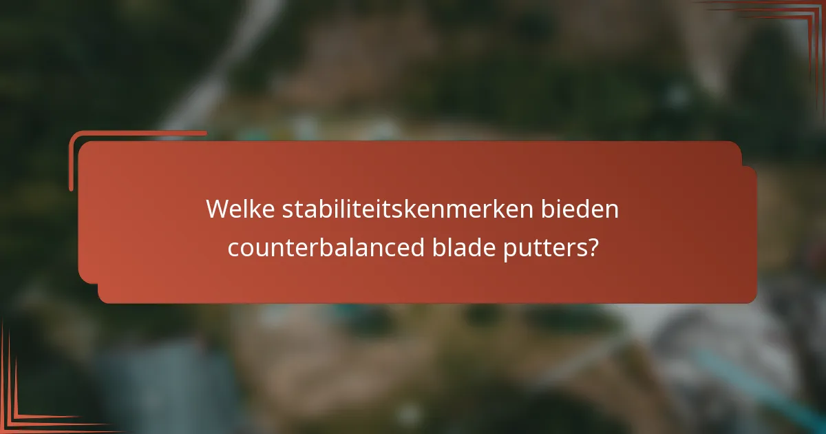 Welke stabiliteitskenmerken bieden counterbalanced blade putters?