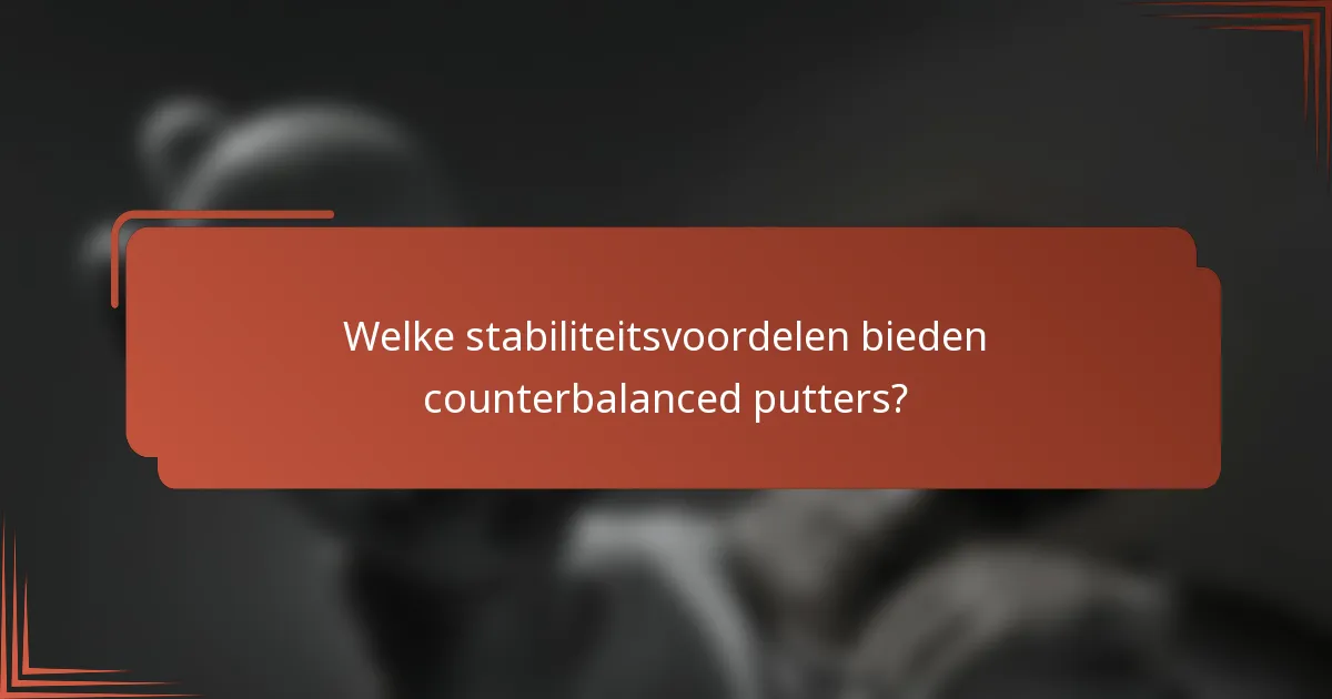 Welke stabiliteitsvoordelen bieden counterbalanced putters?