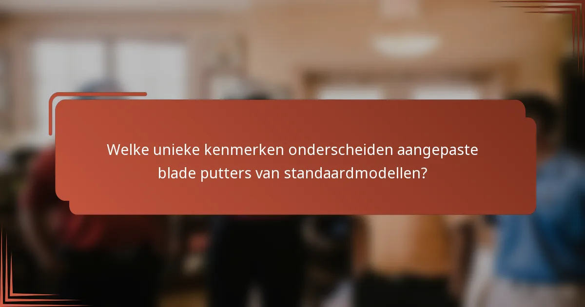 Welke unieke kenmerken onderscheiden aangepaste blade putters van standaardmodellen?