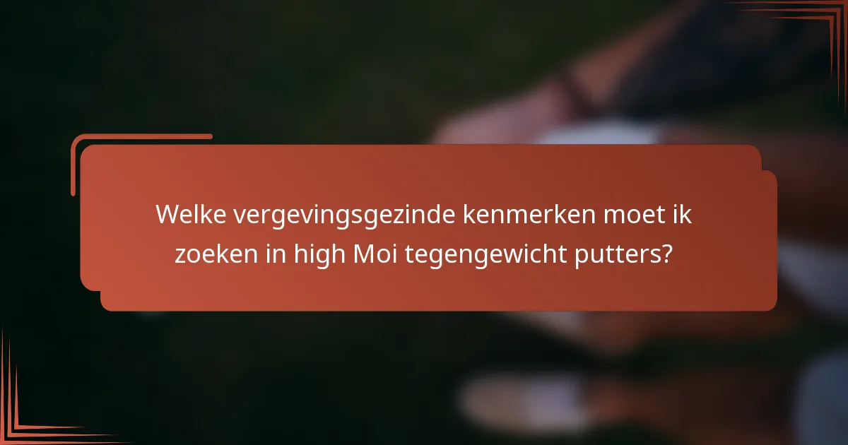 Welke vergevingsgezinde kenmerken moet ik zoeken in high Moi tegengewicht putters?